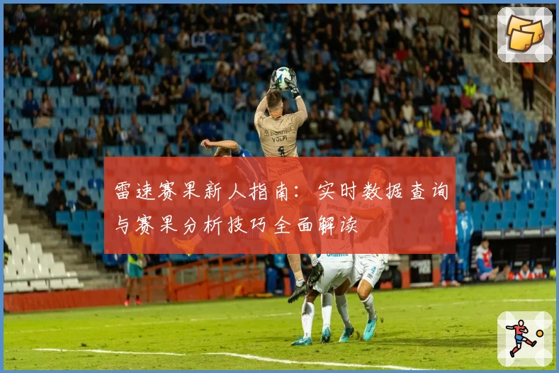 雷速赛果新人指南:实时数据查询与赛果分析技巧全面解读