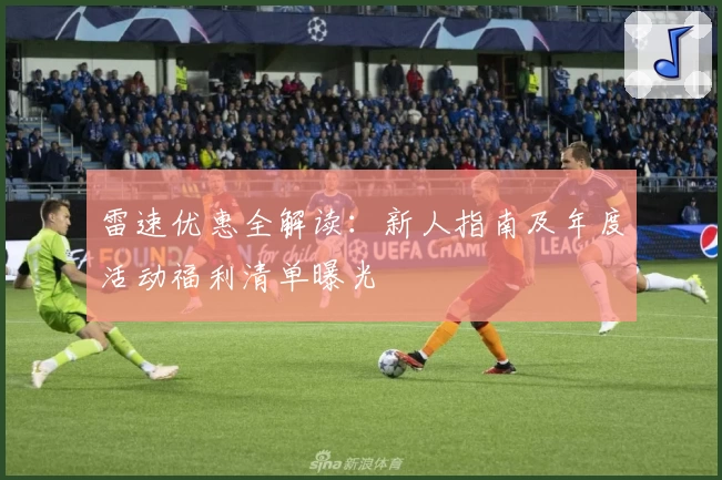 雷速优惠全解读：新人指南及年度活动福利清单曝光