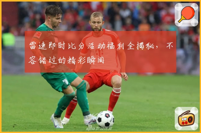 雷速即时比分活动福利全揭秘，不容错过的精彩瞬间