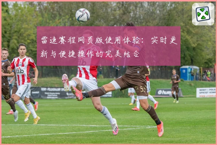 雷速赛程网页版使用体验：实时更新与便捷操作的完美结合
