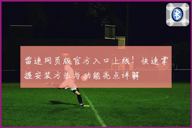 雷速网页版官方入口上线！快速掌握安装方法与功能亮点详解
