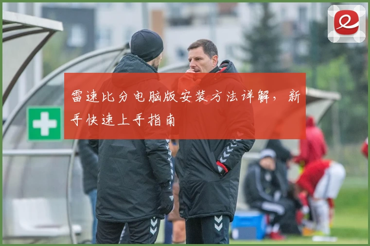 雷速比分电脑版安装方法详解，新手快速上手指南