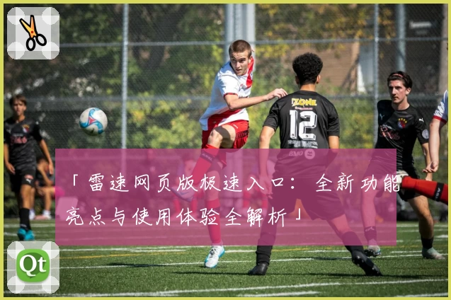 「雷速网页版极速入口：全新功能亮点与使用体验全解析」