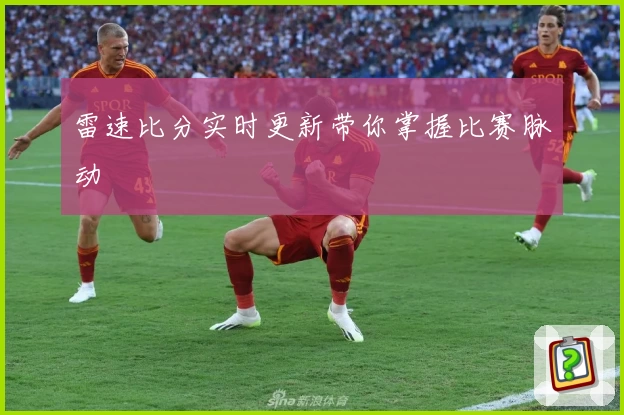 雷速比分实时更新带你掌握比赛脉动