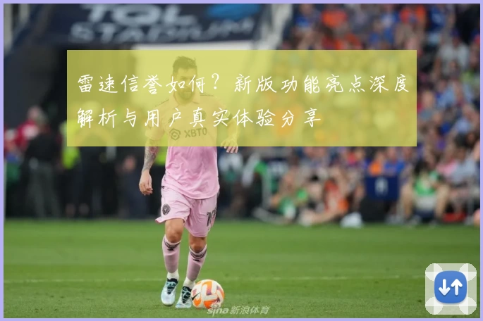 雷速信誉如何？新版功能亮点深度解析与用户真实体验分享