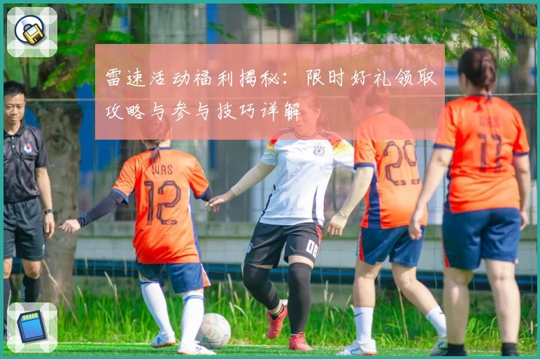 雷速活动福利揭秘：限时好礼领取攻略与参与技巧详解