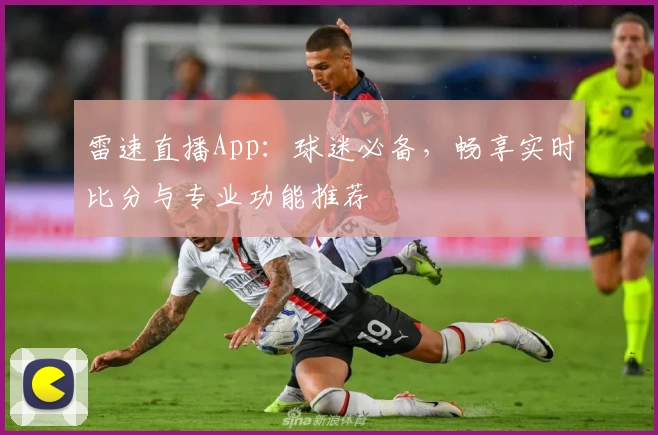 雷速直播App：球迷必备，畅享实时比分与专业功能推荐