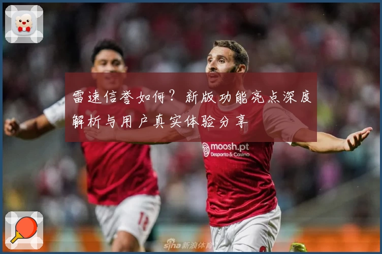 雷速信誉如何？新版功能亮点深度解析与用户真实体验分享