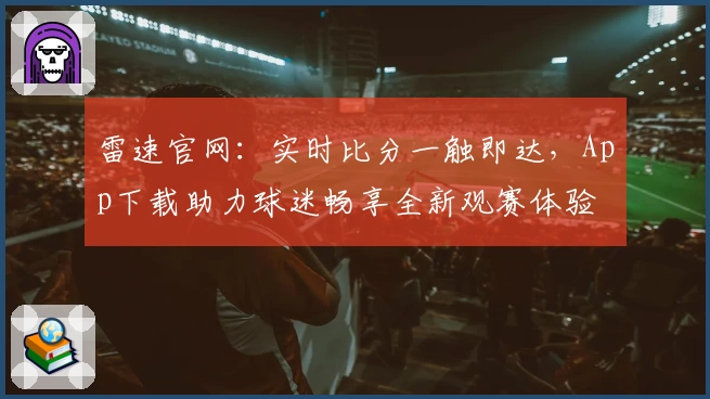 雷速官网：实时比分一触即达，App下载助力球迷畅享全新观赛体验