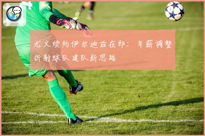 尤文续约伊尔迪兹在即:年薪调整折射球队建队新思路
