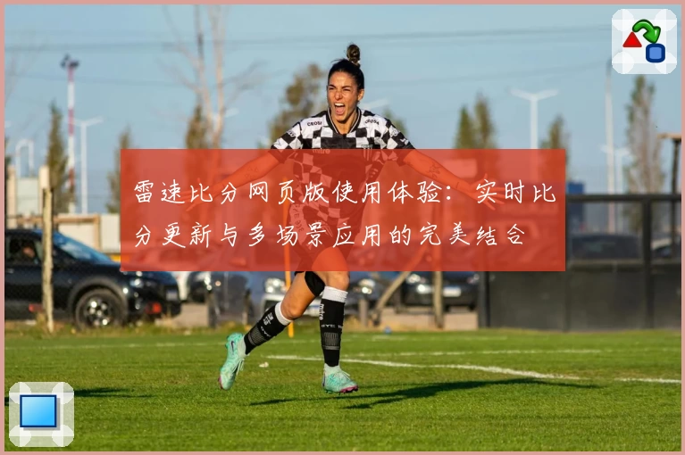 雷速比分网页版使用体验：实时比分更新与多场景应用的完美结合