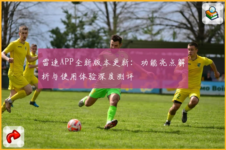 雷速APP全新版本更新：功能亮点解析与使用体验深度测评