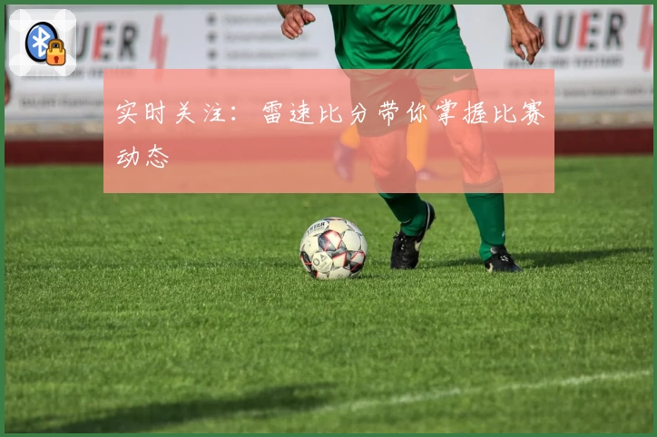 实时关注：雷速比分带你掌握比赛动态