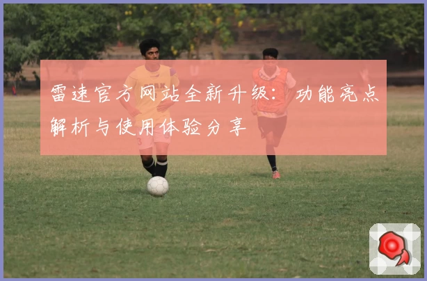 雷速官方网站全新升级:功能亮点解析与使用体验分享