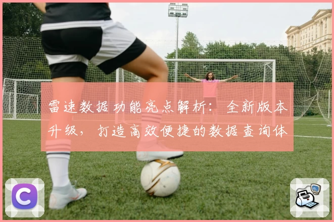 雷速数据功能亮点解析:全新版本升级,打造高效便捷的数据查询体验