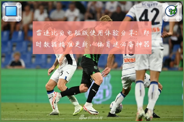 雷速比分电脑版使用体验分享:即时数据精准更新,体育迷必备神器