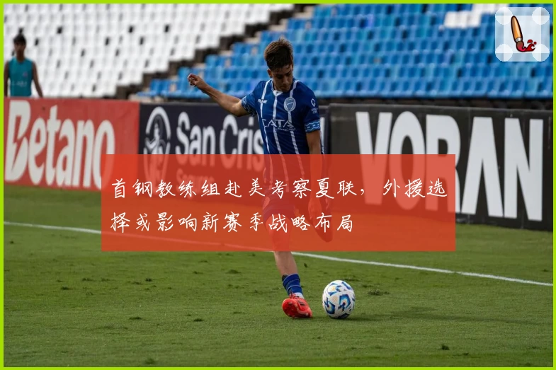 首钢教练组赴美考察夏联,外援选择或影响新赛季战略布局