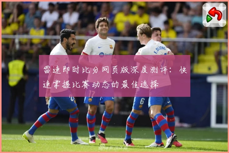 雷速即时比分网页版深度测评：快速掌握比赛动态的最佳选择