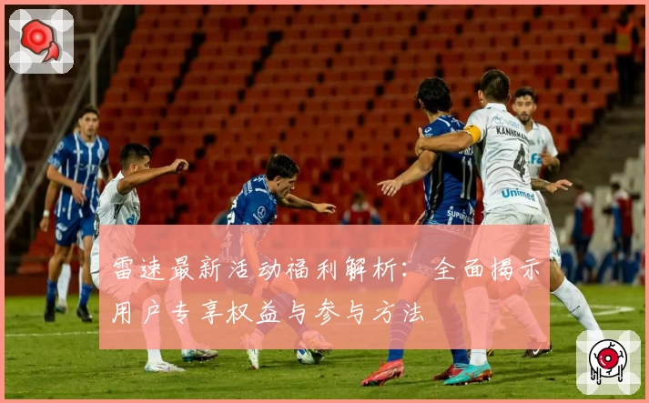 雷速最新活动福利解析:全面揭示用户专享权益与参与方法