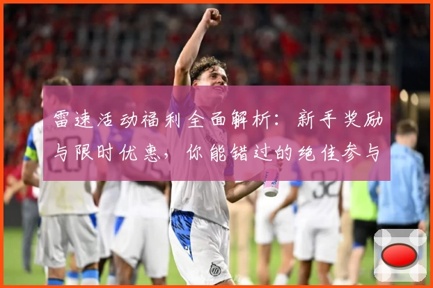 雷速活动福利全面解析：新手奖励与限时优惠，你能错过的绝佳参与指南