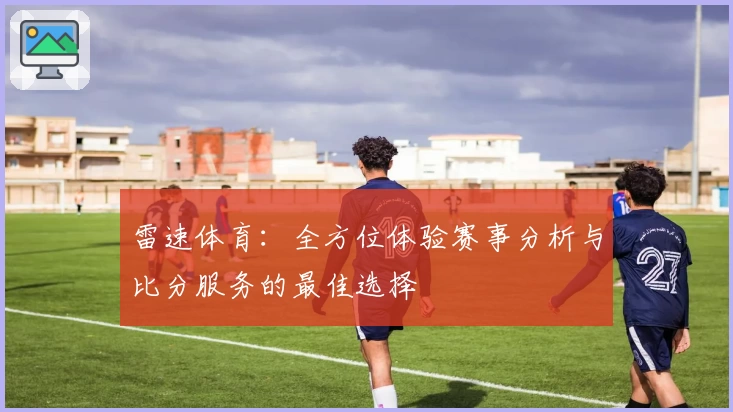 雷速体育：全方位体验赛事分析与比分服务的最佳选择