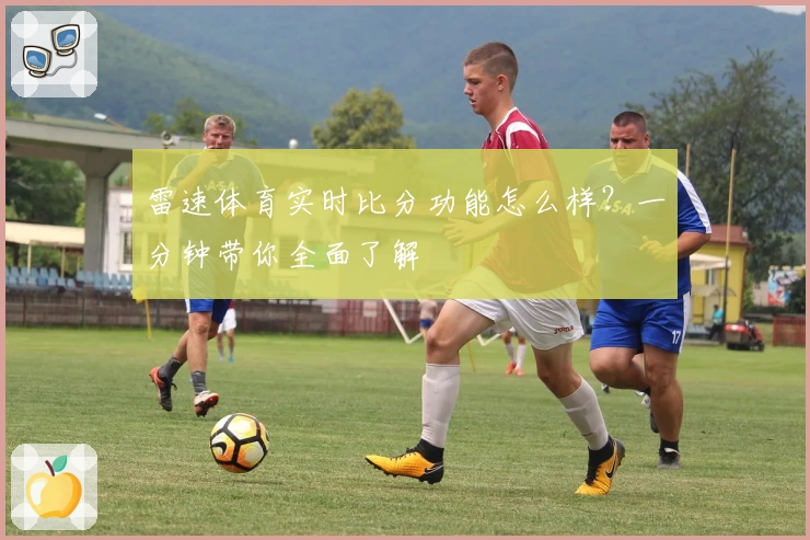 雷速体育实时比分功能怎么样？一分钟带你全面了解