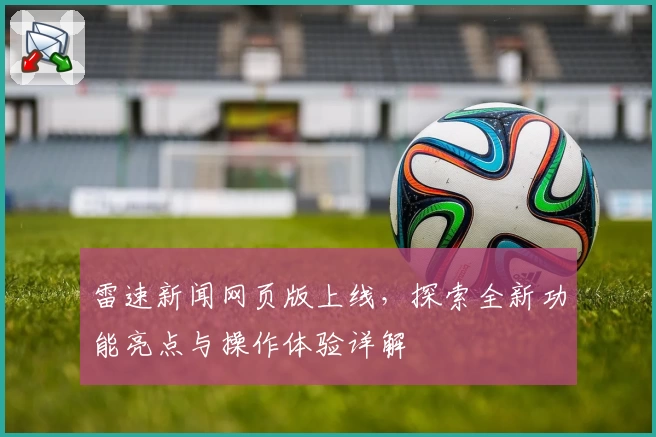 雷速新闻网页版上线，探索全新功能亮点与操作体验详解