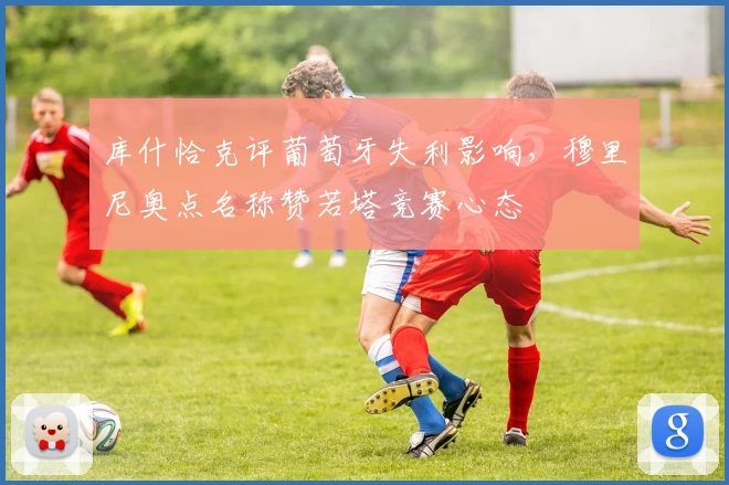 库什恰克评葡萄牙失利影响，穆里尼奥点名称赞若塔竞赛心态