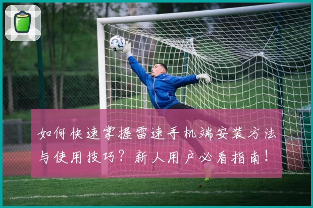 如何快速掌握雷速手机端安装方法与使用技巧？新人用户必看指南！