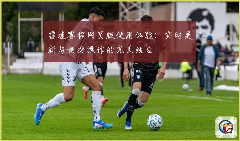 雷速赛程网页版使用体验：实时更新与便捷操作的完美结合