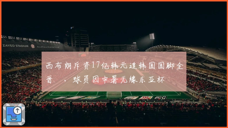 西布朗斥资17亿韩元追韩国国脚全晋旴,球员因中暑无缘东亚杯
