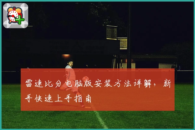 雷速比分电脑版安装方法详解，新手快速上手指南