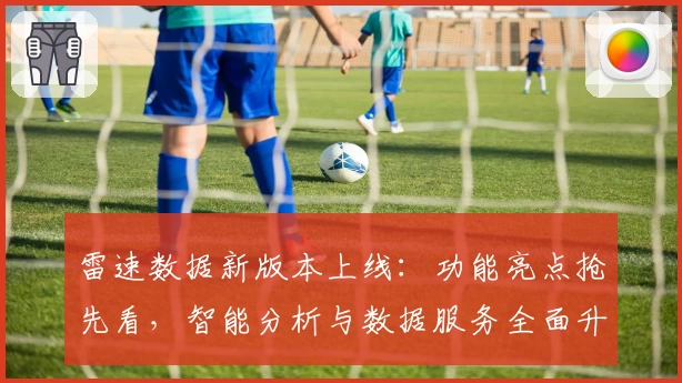 雷速数据新版本上线：功能亮点抢先看，智能分析与数据服务全面升级！