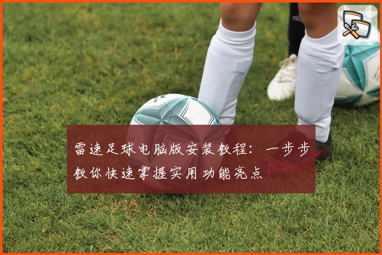 雷速足球电脑版安装教程：一步步教你快速掌握实用功能亮点