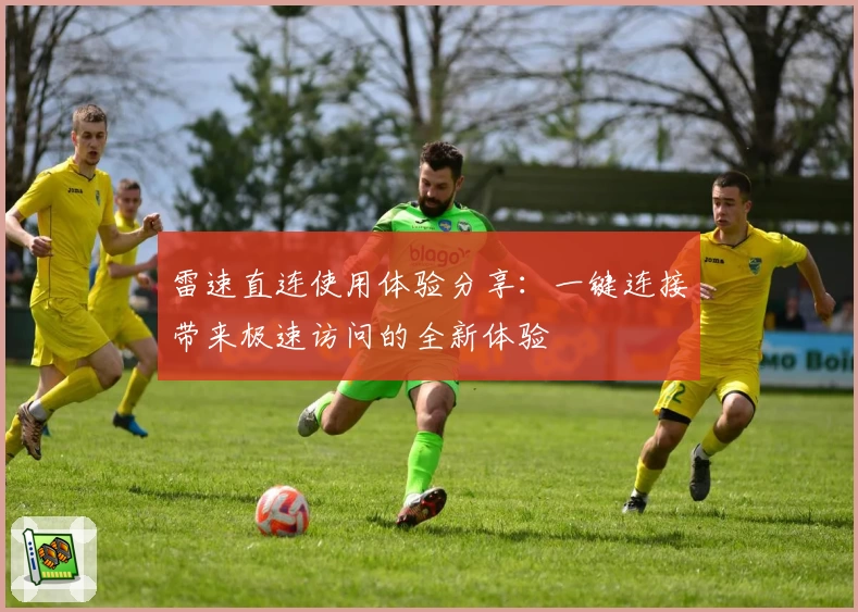 雷速直连使用体验分享：一键连接带来极速访问的全新体验