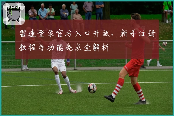 雷速登录官方入口开放，新手注册教程与功能亮点全解析