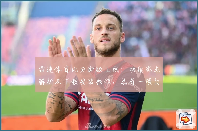 雷速体育比分新版上线：功能亮点解析及下载安装教程，总有一项打动你