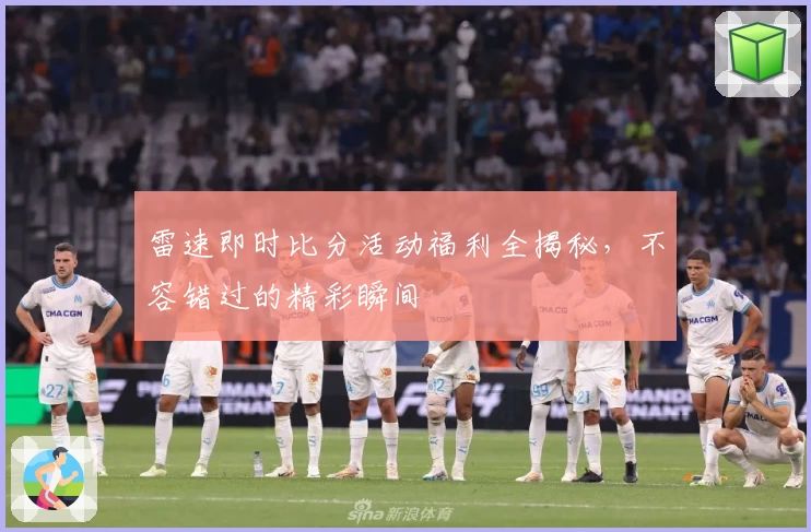 雷速即时比分活动福利全揭秘，不容错过的精彩瞬间