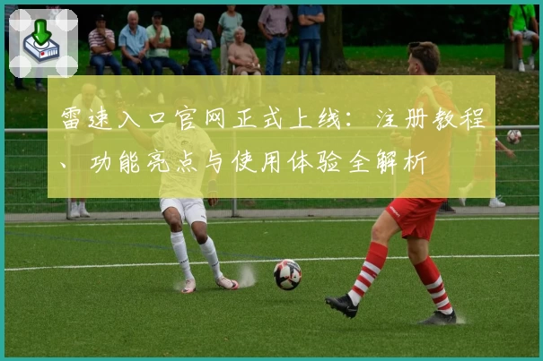 雷速入口官网正式上线：注册教程、功能亮点与使用体验全解析