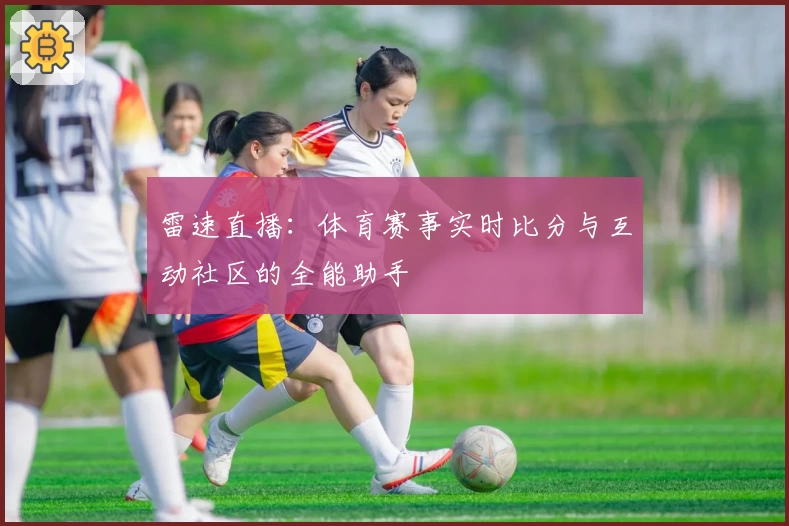雷速直播:体育赛事实时比分与互动社区的全能助手