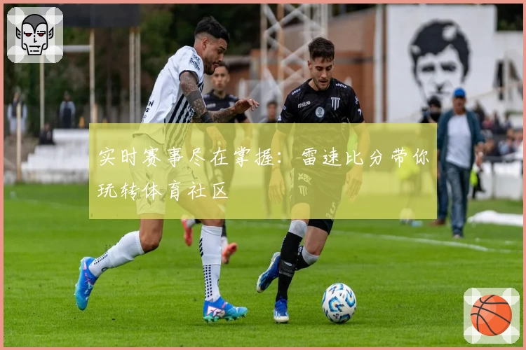 实时赛事尽在掌握：雷速比分带你玩转体育社区