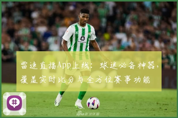 雷速直播App上线：球迷必备神器，覆盖实时比分与全方位赛事功能