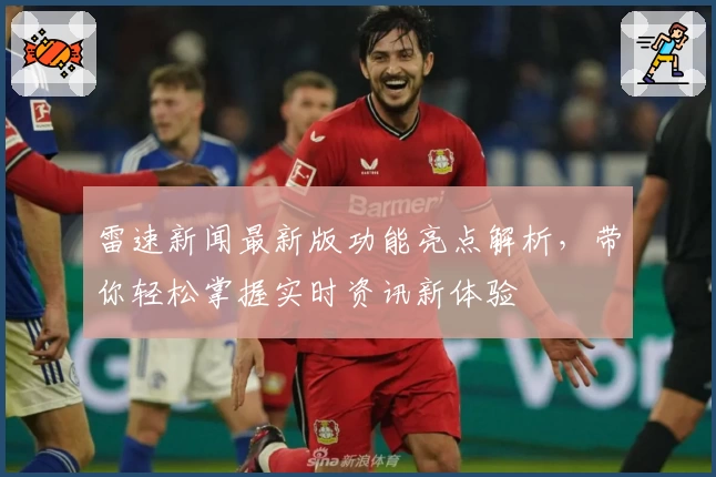雷速新闻最新版功能亮点解析，带你轻松掌握实时资讯新体验