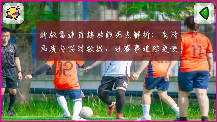 新版雷速直播功能亮点解析：高清画质与实时数据，让赛事追踪更便捷