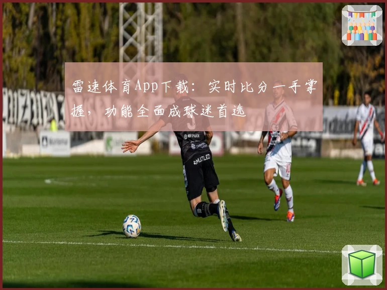雷速体育App下载：实时比分一手掌握，功能全面成球迷首选