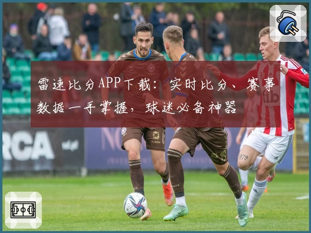 雷速比分APP下载:实时比分、赛事数据一手掌握,球迷必备神器
