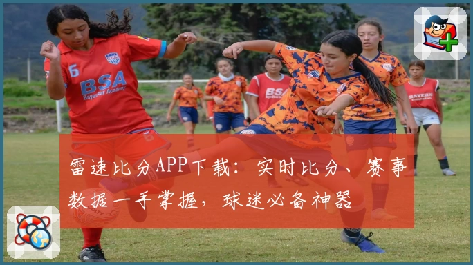 雷速比分APP下载：实时比分、赛事数据一手掌握，球迷必备神器