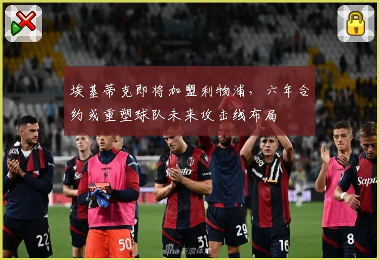 埃基蒂克即将加盟利物浦，六年合约或重塑球队未来攻击线布局