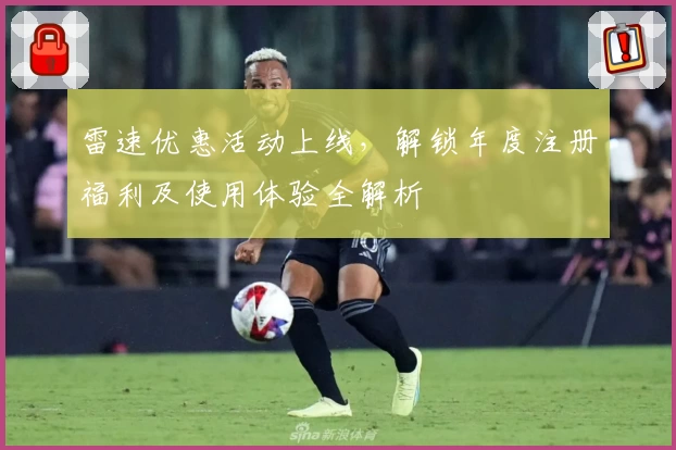 雷速优惠活动上线，解锁年度注册福利及使用体验全解析