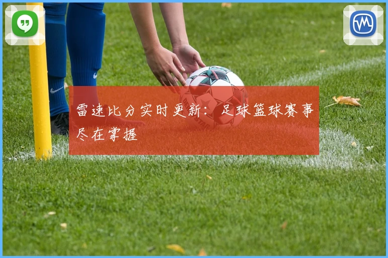 雷速比分实时更新：足球篮球赛事尽在掌握